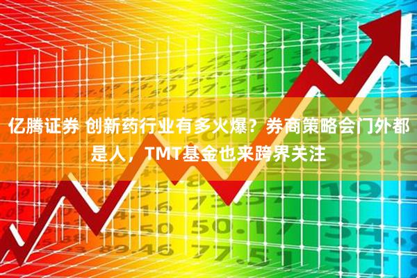 亿腾证券 创新药行业有多火爆？券商策略会门外都是人，TMT基金也来跨界关注