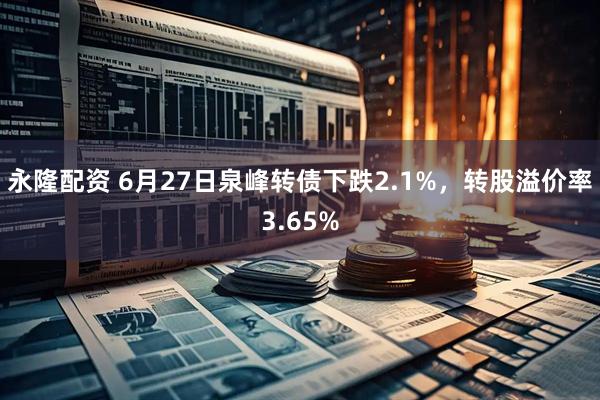 永隆配资 6月27日泉峰转债下跌2.1%，转股溢价率3.65%