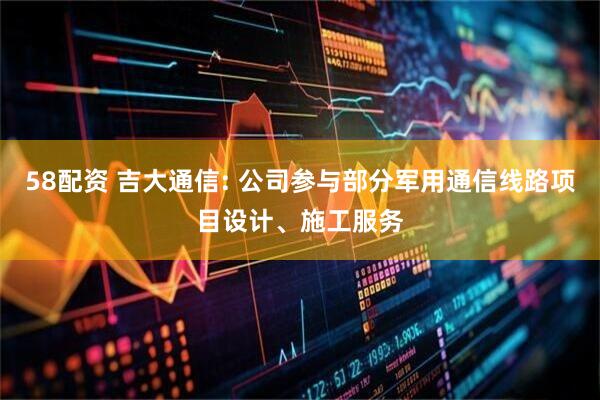 58配资 吉大通信: 公司参与部分军用通信线路项目设计、施工服务