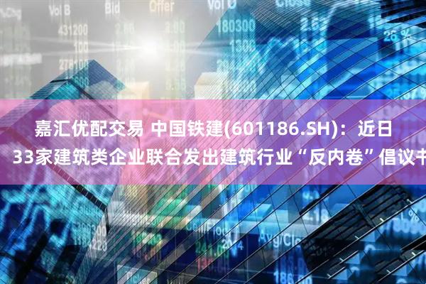 嘉汇优配交易 中国铁建(601186.SH)：近日，33家建筑类企业联合发出建筑行业“反内卷”倡议书