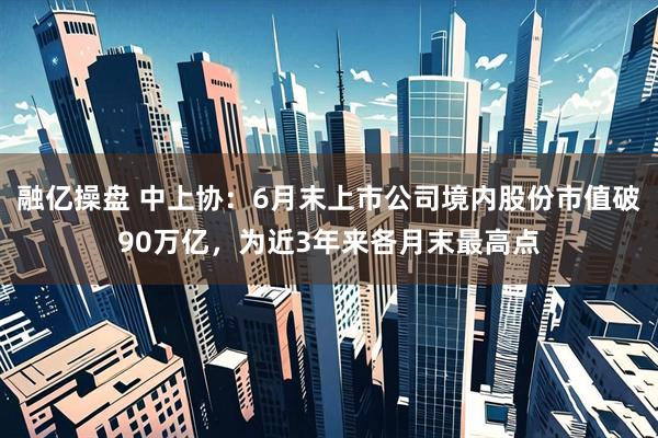 融亿操盘 中上协：6月末上市公司境内股份市值破90万亿，为近3年来各月末最高点