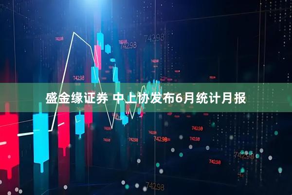 盛金缘证券 中上协发布6月统计月报