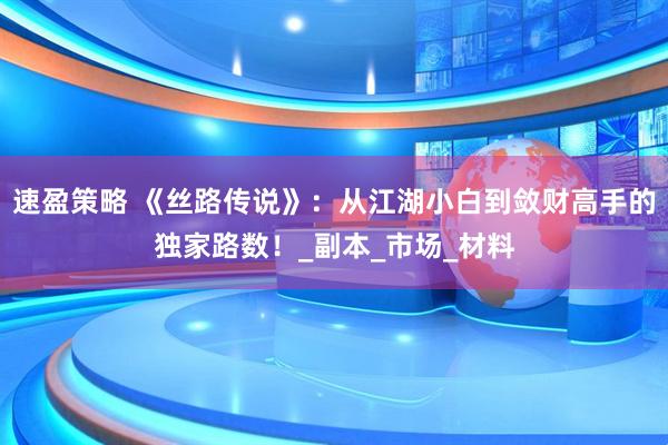 速盈策略 《丝路传说》：从江湖小白到敛财高手的独家路数！_副本_市场_材料