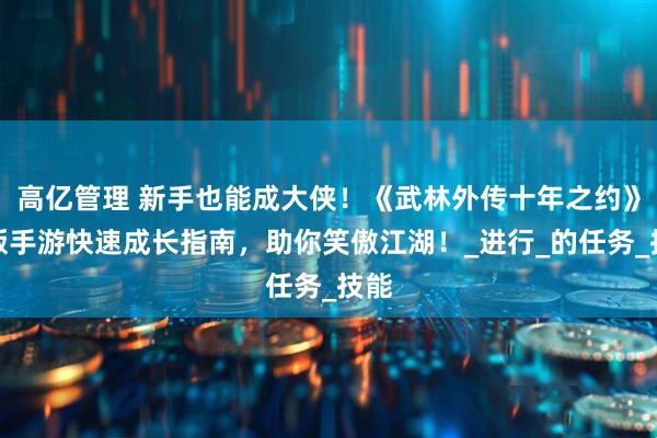 高亿管理 新手也能成大侠！《武林外传十年之约》正版手游快速成长指南，助你笑傲江湖！_进行_的任务_技能
