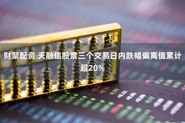 财聚配资 天融信股票三个交易日内跌幅偏离值累计超20%