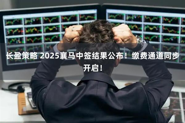 长盈策略 2025襄马中签结果公布！缴费通道同步开启！