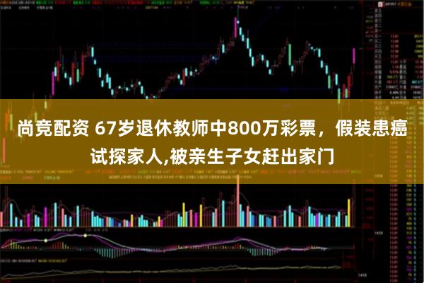 尚竞配资 67岁退休教师中800万彩票，假装患癌试探家人,被亲生子女赶出家门