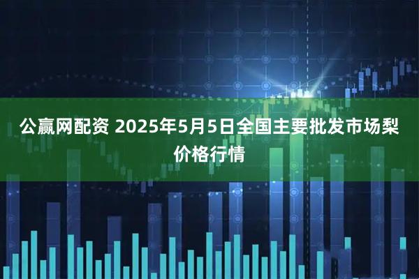 公赢网配资 2025年5月5日全国主要批发市场梨价格行情