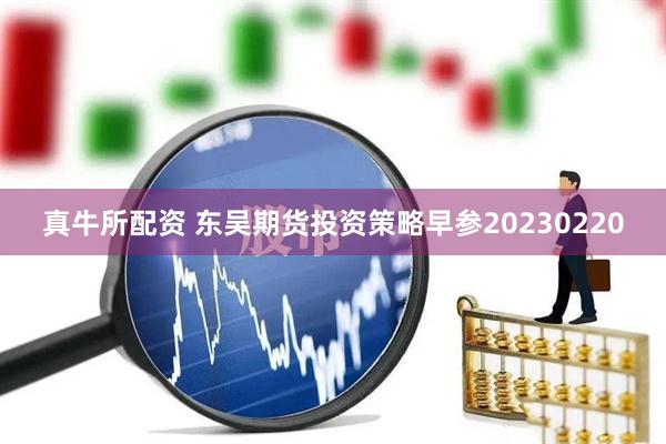 真牛所配资 东吴期货投资策略早参20230220