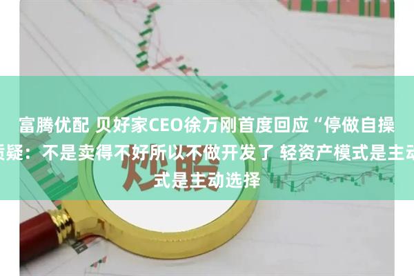 富腾优配 贝好家CEO徐万刚首度回应“停做自操盘”质疑：不是卖得不好所以不做开发了 轻资产模式是主动选择