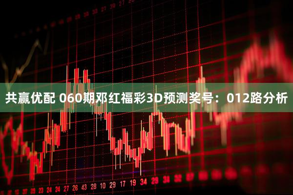 共赢优配 060期邓红福彩3D预测奖号：012路分析