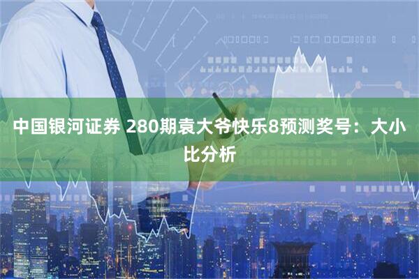 中国银河证券 280期袁大爷快乐8预测奖号：大小比分析